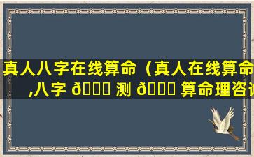 真人八字在线算命（真人在线算命,八字 🐞 测 🐝 算命理咨询）